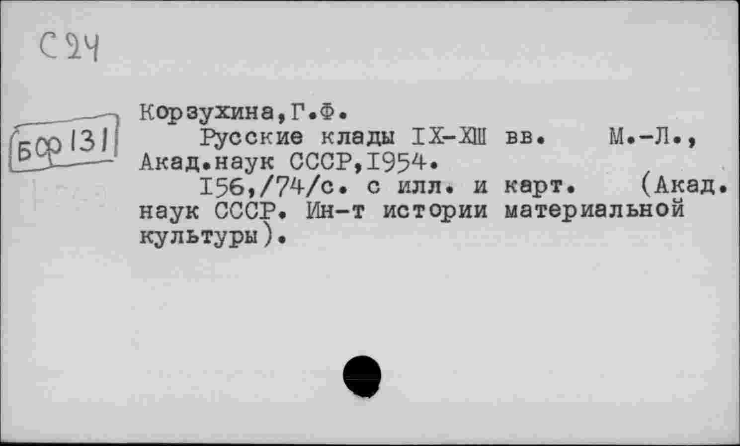 ﻿см
_____—, Корзухина,Г.Ф.
"г го 131 Русские клады IX-ХШ вв. М.-Л.,
—-— Акад.наук СССР, 1954»
156,/74/с. с илл. и карт. (Акад, наук СССР. Ин-т истории материальной культуры).